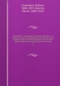 Chambers`s cyclopaedia of English literature : a history critical and biographical of authors in the English tongue from the earliest times till the present day, with specimens of their writing. 3
