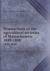 Transactions of the agricultural societies of Massachusetts. 1849-1850