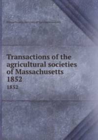 Transactions of the agricultural societies of Massachusetts. 1852
