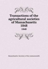 Transactions of the agricultural societies of Massachusetts. 1848