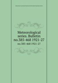 Meteorological series. Bulletin. no.385-468 1921-27