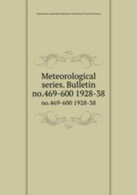 Meteorological series. Bulletin. no.469-600 1928-38