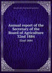 Annual report of the Secretary of the Board of Agriculture. 32nd 1884
