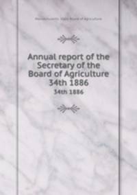 Annual report of the Secretary of the Board of Agriculture. 34th 1886