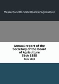 Annual report of the Secretary of the Board of Agriculture. 36th 1888
