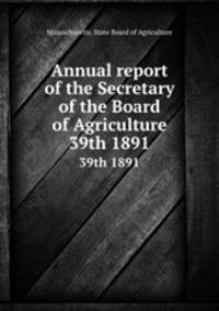 Annual report of the Secretary of the Board of Agriculture. 39th 1891