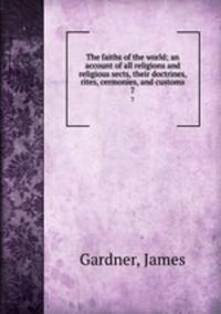 The faiths of the world; an account of all religions and religious sects, their doctrines, rites, cermonies, and customs. 7