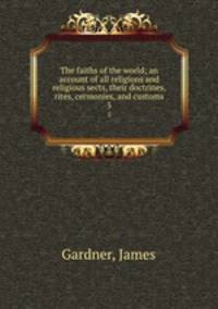 The faiths of the world; an account of all religions and religious sects, their doctrines, rites, cermonies, and customs. 5