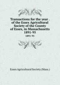 Transactions for the year . of the Essex Agricultural Society of the County of Essex, in Massachusetts. 1891-95