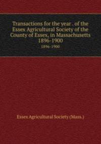 Transactions for the year . of the Essex Agricultural Society of the County of Essex, in Massachusetts. 1896-1900