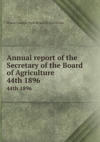 Annual report of the Secretary of the Board of Agriculture. 44th 1896