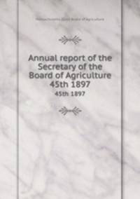 Annual report of the Secretary of the Board of Agriculture. 45th 1897
