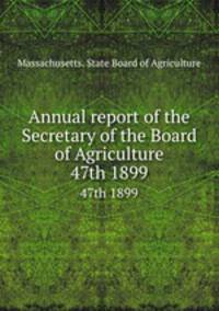 Annual report of the Secretary of the Board of Agriculture. 47th 1899