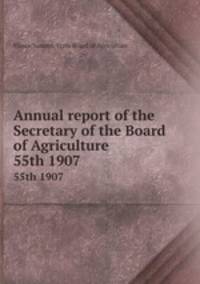 Annual report of the Secretary of the Board of Agriculture. 55th 1907