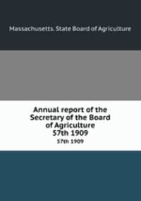 Annual report of the Secretary of the Board of Agriculture. 57th 1909