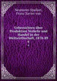 Uebersichten ber Produktion Verkehr und Handel in der Weltwirthschaft, 1878-89. 6
