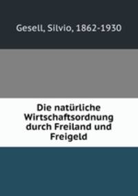 Die naturliche Wirtschaftsordnung durch Freiland und Freigeld