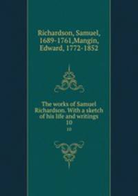 The works of Samuel Richardson. With a sketch of his life and writings. 10