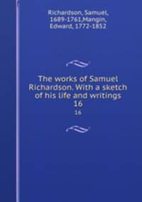 The works of Samuel Richardson. With a sketch of his life and writings. 16
