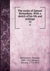The works of Samuel Richardson. With a sketch of his life and writings. 12
