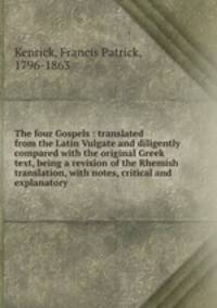 The four Gospels : translated from the Latin Vulgate and diligently compared with the original Greek text, being a revision of the Rhemish translation, with notes, critical and explanatory