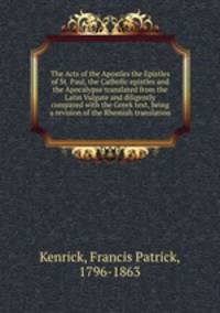 The Acts of the Apostles the Epistles of St. Paul, the Catholic epistles and the Apocalypse translated from the Latin Vulgate and diligently compared with the Greek text, being a revision of the Rhemish translation