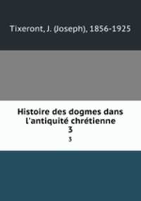 Histoire des dogmes dans l`antiquit chrtienne. 3