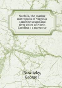 Norfolk, the marine metropolis of Virginia : and the sound and river cities of North Carolina : a narrative