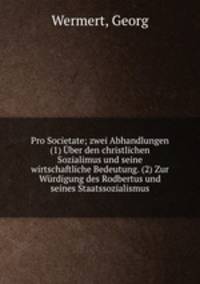 Pro Societate; zwei Abhandlungen (1) Uber den christlichen Sozialimus und seine wirtschaftliche Bedeutung. (2) Zur Wurdigung des Rodbertus und seines Staatssozialismus