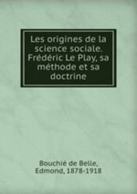 Les origines de la science sociale. Frederic Le Play, sa methode et sa doctrine