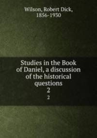 Studies in the Book of Daniel, a discussion of the historical questions. 2