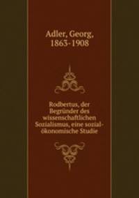 Rodbertus, der Begrunder des wissenschaftlichen Sozialismus, eine sozial-okonomische Studie