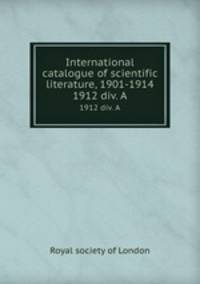 International catalogue of scientific literature, 1901-1914. 1912 div. A