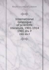 International catalogue of scientific literature, 1901-1914. 1901 div. F