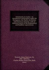 Christianity in Ceylon : its introduction and progress under the Portuguese, the Dutch, the British, and American missions; with an historical sketch of the Brahmanical and Buddhist superstitions