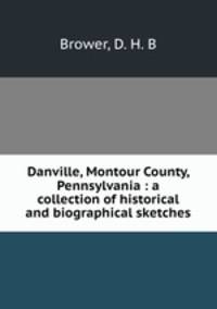 Danville, Montour County, Pennsylvania : a collection of historical and biographical sketches