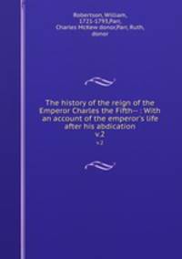 The history of the reign of the Emperor Charles the Fifth-- : With an account of the emperor`s life after his abdication. v.2