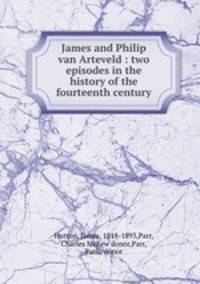 James and Philip van Arteveld : two episodes in the history of the fourteenth century