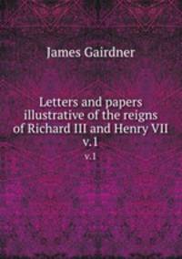 Letters and papers illustrative of the reigns of Richard III and Henry VII. v.1