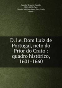 D. i.e. Dom Luiz de Portugal, neto do Prior do Crato : quadro historico, 1601-1660