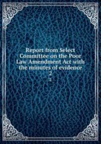 Report from Select Committee on the Poor Law Amendment Act with the minutes of evidence. 2
