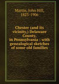 Chester (and its vicinity,) Delaware County, in Pennsylvania : with genealogical sketches of some old families