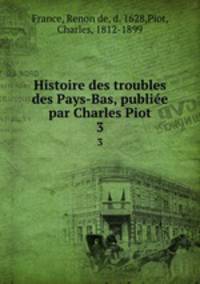 Histoire des troubles des Pays-Bas, publie par Charles Piot. 3