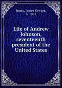 Life of Andrew Johnson, seventeenth president of the United States