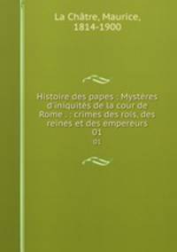 Histoire des papes : Mystres d`iniquits de la cour de Rome . : crimes des rois, des reines et des empereurs. 01
