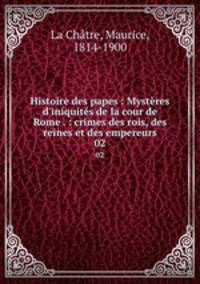 Histoire des papes : Mystres d`iniquits de la cour de Rome . : crimes des rois, des reines et des empereurs. 02