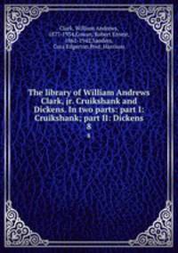 The library of William Andrews Clark, jr. Cruikshank and Dickens. In two parts: part I: Cruikshank; part II: Dickens. 8