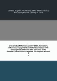 University of Maryland, 1807-1907, its history, influence, equipment and characteristics, with biographical sketches and portraits of its founders, benefactors, regents, faculty and alumni. 2