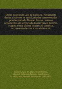 Obras do grande Luis de Camoes . novamente dadas a luz com os seus Lusiadas commentados pelo lecenciado Manoel Correa . com os argumentos do lecenciado Joam Franco Barreto, e agora nesta ultima impressao correcta, & accrescentada com a sua vida escrit