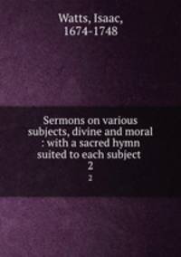 Sermons on various subjects, divine and moral : with a sacred hymn suited to each subject . 2